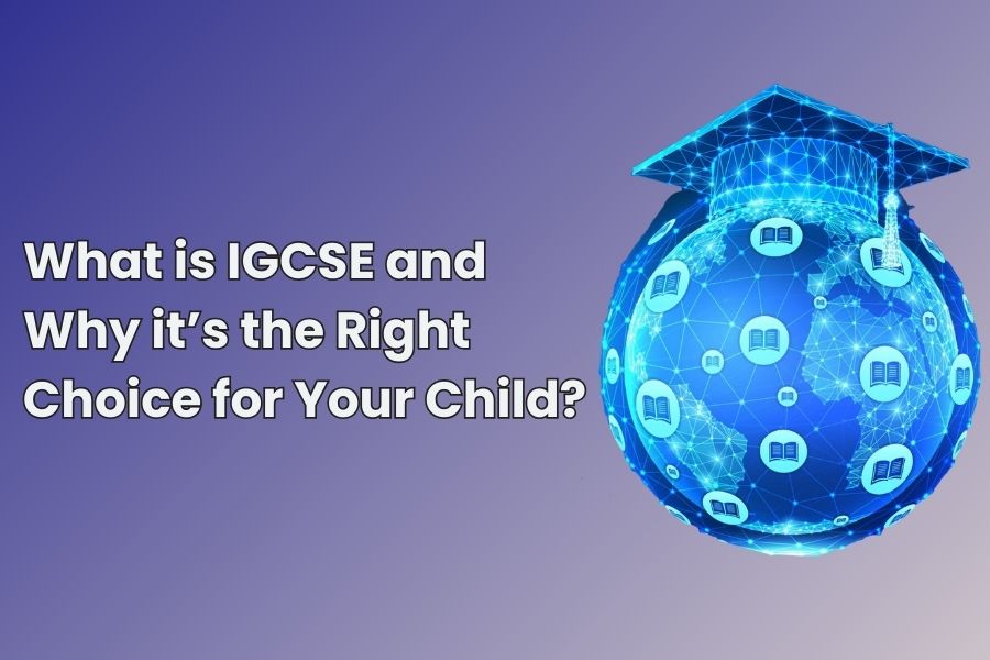 What is IGCSE and Why it’s the Right Choice for Your Child